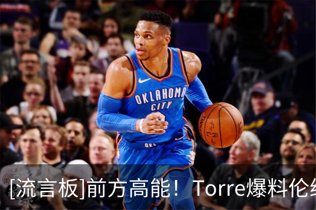[流言板]前方高能！Torre爆料伦纳德与快船主场计分牌制造商有百万代言合同